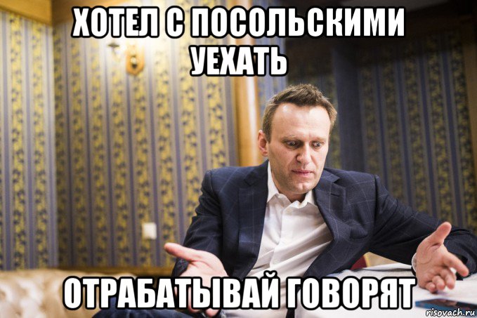 хотел с посольскими уехать отрабатывай говорят