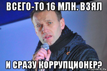 всего-то 16 млн. взял и сразу коррупционер?