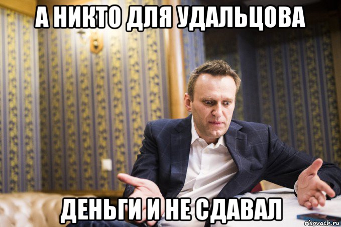 а никто для удальцова деньги и не сдавал
