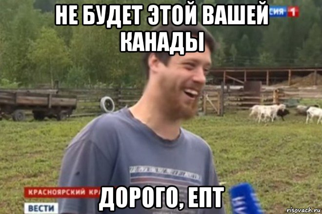 не будет этой вашей канады дорого, епт