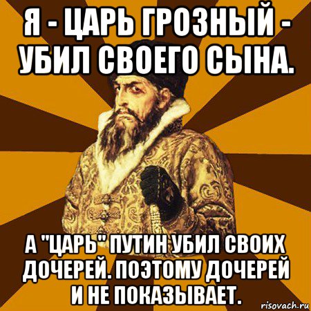 я - царь грозный - убил своего сына. а "царь" путин убил своих дочерей. поэтому дочерей и не показывает., Мем Не царское это дело