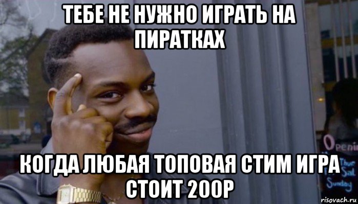 тебе не нужно играть на пиратках когда любая топовая стим игра стоит 200р, Мем Не делай не будет