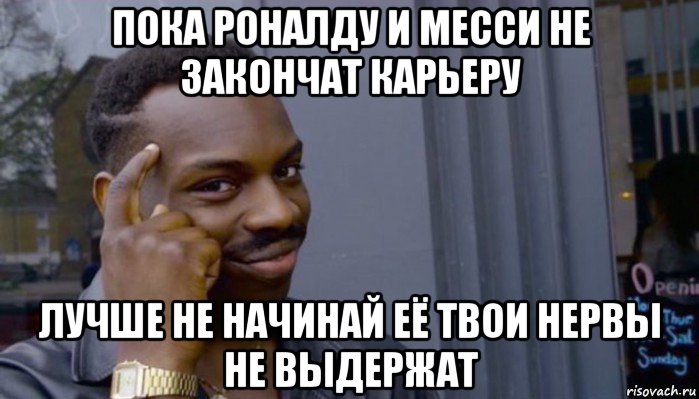 пока роналду и месси не закончат карьеру лучше не начинай её твои нервы не выдержат, Мем Не делай не будет