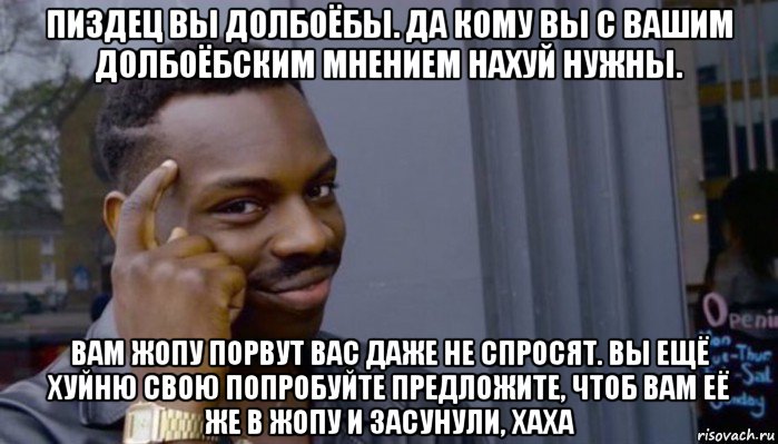 пиздец вы долбоёбы. да кому вы с вашим долбоёбским мнением нахуй нужны. вам жопу порвут вас даже не спросят. вы ещё хуйню свою попробуйте предложите, чтоб вам её же в жопу и засунули, хаха, Мем Не делай не будет