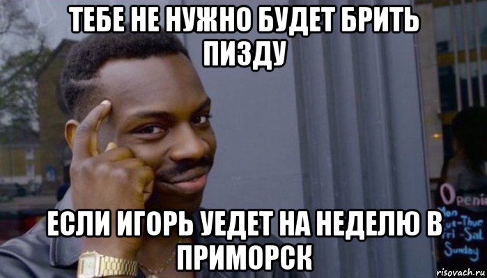 тебе не нужно будет брить пизду если игорь уедет на неделю в приморск, Мем Не делай не будет