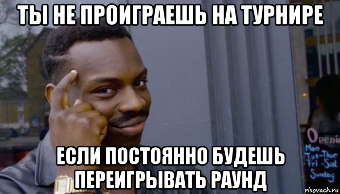 ты не проиграешь на турнире если постоянно будешь переигрывать раунд, Мем Не делай не будет