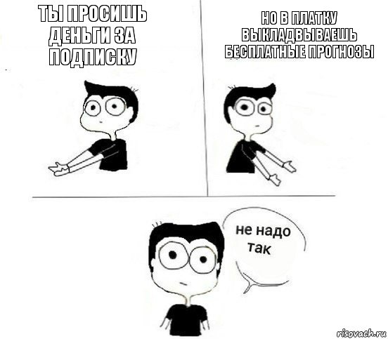 ты просишь деньги за подписку но в платку выкладвываешь бесплатные прогнозы