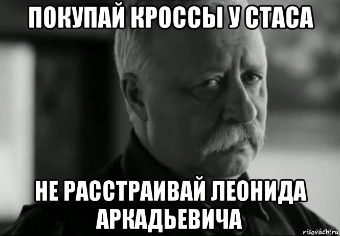 покупай кроссы у стаса не расстраивай леонида аркадьевича, Мем Не расстраивай Леонида Аркадьевича