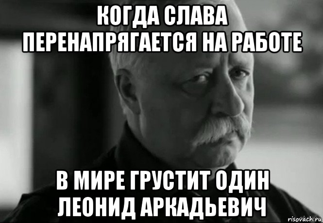 когда слава перенапрягается на работе в мире грустит один леонид аркадьевич
