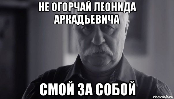 не огорчай леонида аркадьевича смой за собой, Мем Не огорчай Леонида Аркадьевича