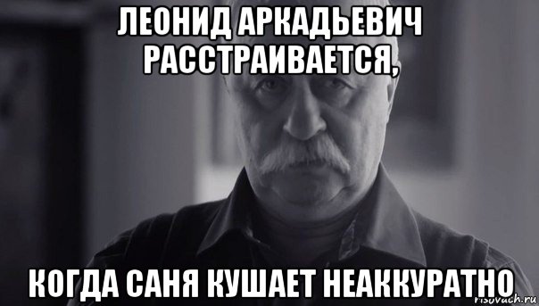 леонид аркадьевич расстраивается, когда саня кушает неаккуратно, Мем Не огорчай Леонида Аркадьевича