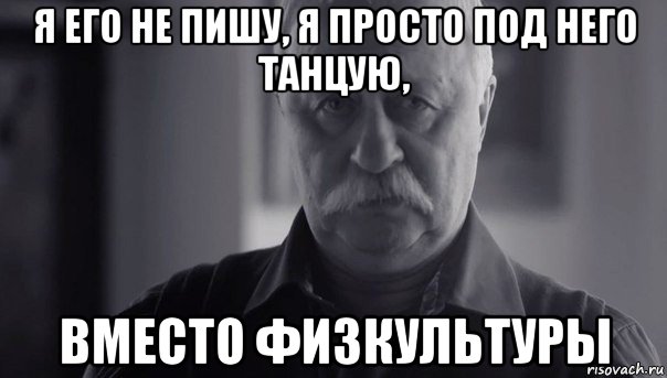 я его не пишу, я просто под него танцую, вместо физкультуры, Мем Не огорчай Леонида Аркадьевича