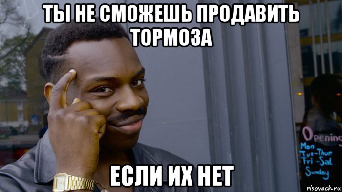 ты не сможешь продавить тормоза если их нет