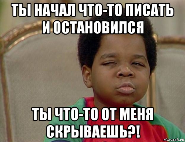 ты начал что-то писать и остановился ты что-то от меня скрываешь?!