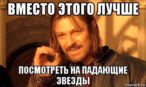 вместо этого лучше посмотреть на падающие звезды, Мем Нельзя просто так взять и (Боромир мем)