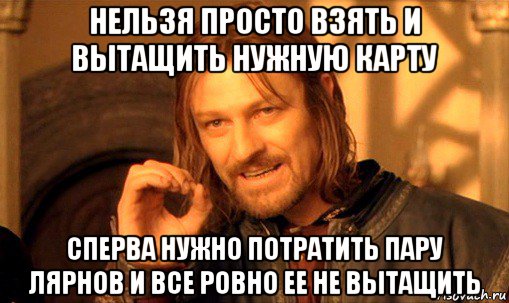 нельзя просто взять и вытащить нужную карту сперва нужно потратить пару лярнов и все ровно ее не вытащить, Мем Нельзя просто так взять и (Боромир мем)