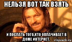 нельзя вот так взять и послать того,кто оплачивает в доме интернет., Мем Нельзя