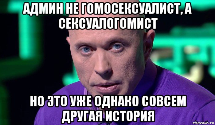 админ не гомосексуалист, а сексуалогомист но это уже однако совсем другая история