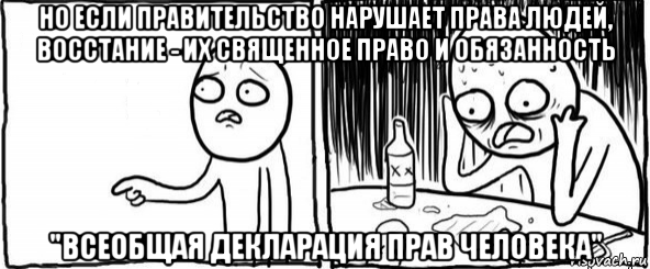 но если правительство нарушает права людей, восстание - их священное право и обязанность "всеобщая декларация прав человека", Мем  Но я же