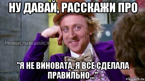 ну давай, расскажи про "я не виновата, я все сделала правильно...", Мем Ну давай расскажи мне