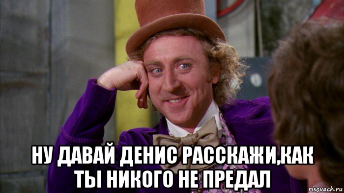  ну давай денис расскажи,как ты никого не предал, Мем Ну давай расскажи (Вилли Вонка)