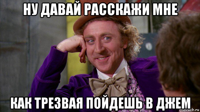 ну давай расскажи мне как трезвая пойдешь в джем, Мем Ну давай расскажи (Вилли Вонка)