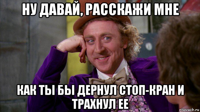 ну давай, расскажи мне как ты бы дернул стоп-кран и трахнул ее, Мем Ну давай расскажи (Вилли Вонка)