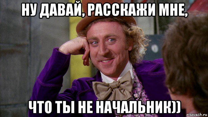 ну давай, расскажи мне, что ты не начальник)), Мем Ну давай расскажи (Вилли Вонка)