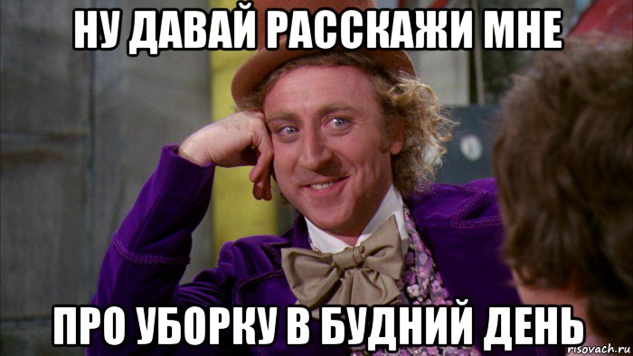 ну давай расскажи мне про уборку в будний день, Мем Ну давай расскажи (Вилли Вонка)