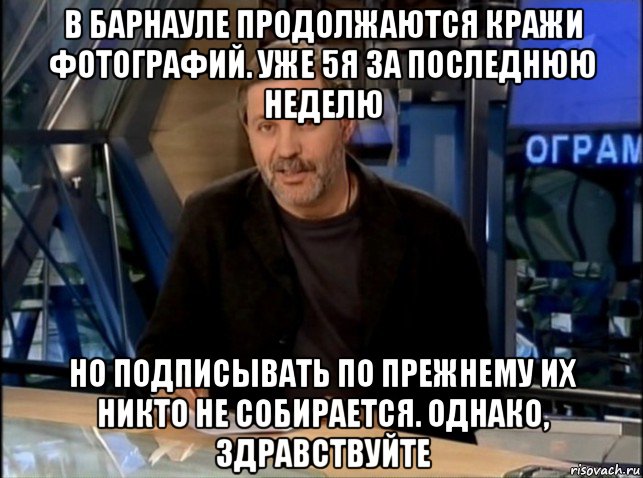 в барнауле продолжаются кражи фотографий. уже 5я за последнюю неделю но подписывать по прежнему их никто не собирается. однако, здравствуйте, Мем Однако Здравствуйте