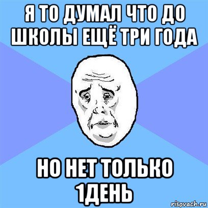 я то думал что до школы ещё три года но нет только 1день