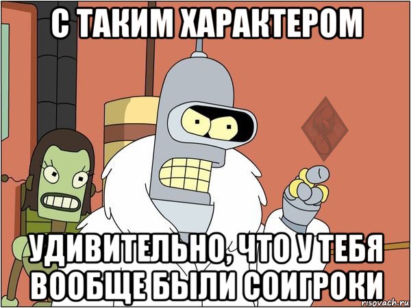 с таким характером удивительно, что у тебя вообще были соигроки