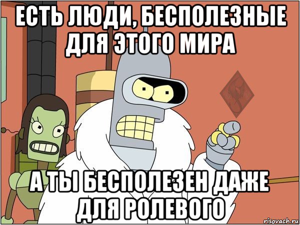 есть люди, бесполезные для этого мира а ты бесполезен даже для ролевого