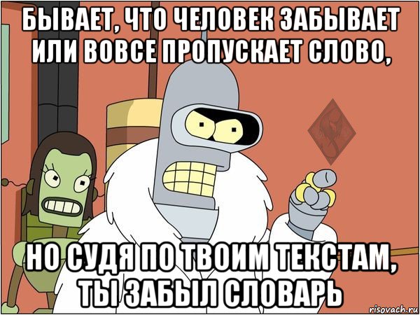 бывает, что человек забывает или вовсе пропускает слово, но судя по твоим текстам, ты забыл словарь