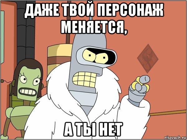 даже твой персонаж меняется, а ты нет