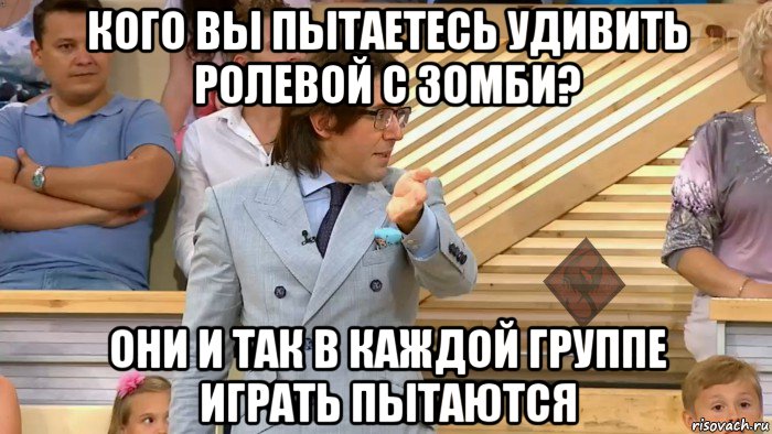 кого вы пытаетесь удивить ролевой с зомби? они и так в каждой группе играть пытаются, Мем ОР Малахов