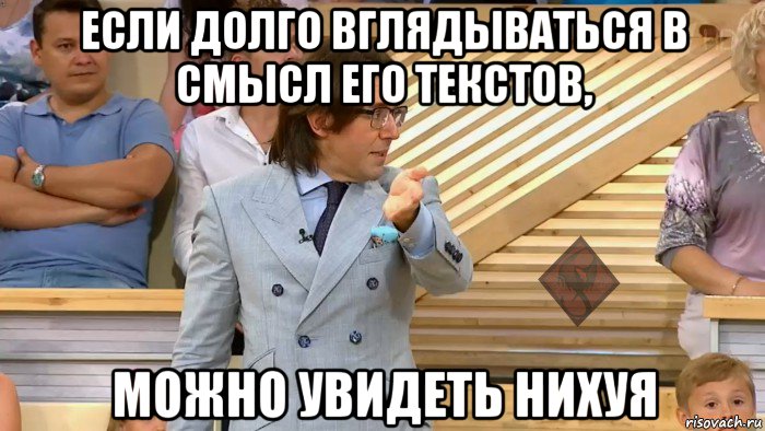 если долго вглядываться в смысл его текстов, можно увидеть нихуя, Мем ОР Малахов