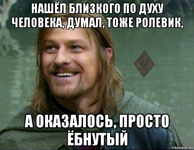 нашёл близкого по духу человека, думал, тоже ролевик, а оказалось, просто ёбнутый, Мем ОР Тролль Боромир