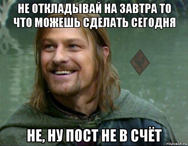 не откладывай на завтра то что можешь сделать сегодня не, ну пост не в счёт