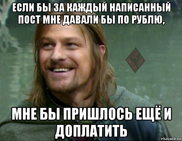 если бы за каждый написанный пост мне давали бы по рублю, мне бы пришлось ещё и доплатить