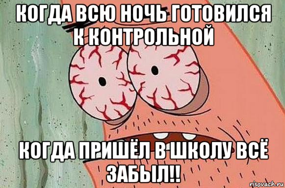 когда всю ночь готовился к контрольной когда пришёл в школу всё забыл!!