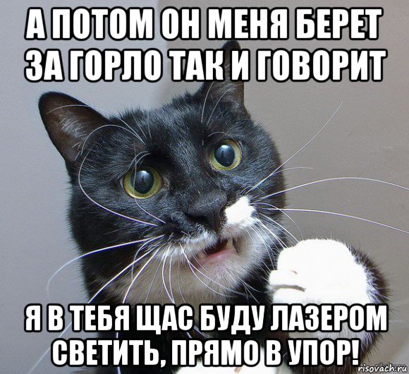 а потом он меня берет за горло так и говорит я в тебя щас буду лазером светить, прямо в упор!