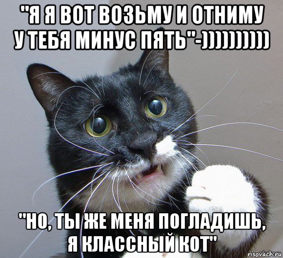 "я я вот возьму и отниму у тебя минус пять"-)))))))))) "но, ты же меня погладишь, я классный кот"
