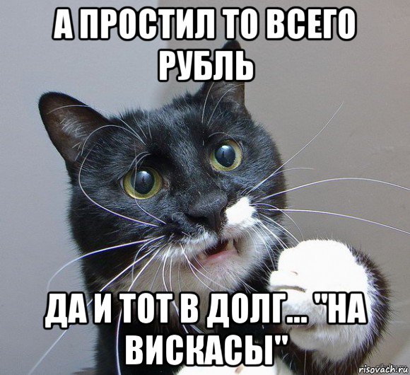 а простил то всего рубль да и тот в долг... "на вискасы"