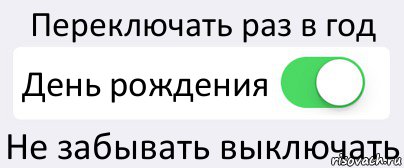 Переключать раз в год День рождения Не забывать выключать