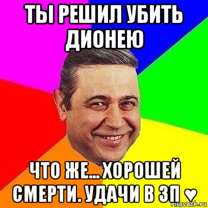 ты решил убить дионею что же... хорошей смерти. удачи в зп ♥