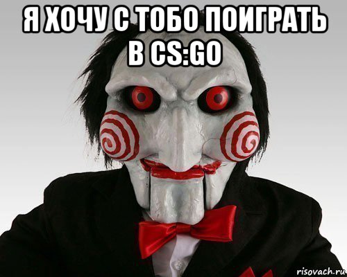 я хочу с тобо поиграть в cs:go 