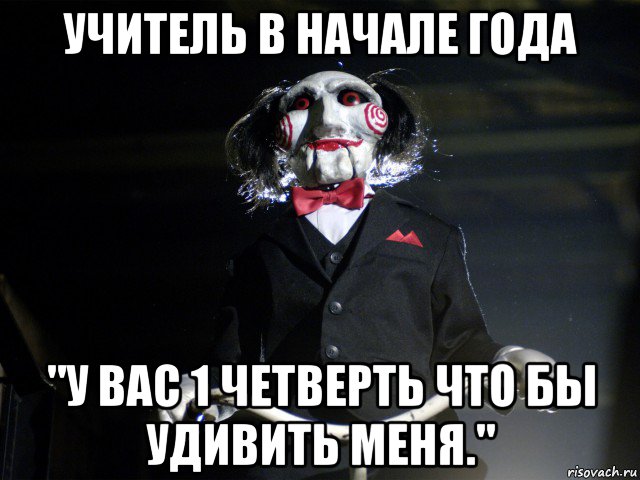 учитель в начале года "у вас 1 четверть что бы удивить меня.", Мем Пила