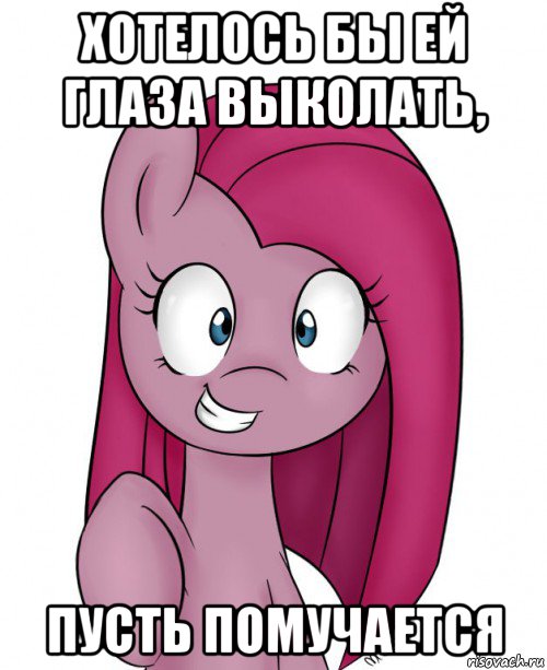 хотелось бы ей глаза выколать, пусть помучается