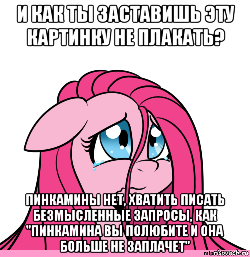 и как ты заставишь эту картинку не плакать? пинкамины нет, хватить писать безмысленные запросы, как "пинкамина вы полюбите и она больше не заплачет"